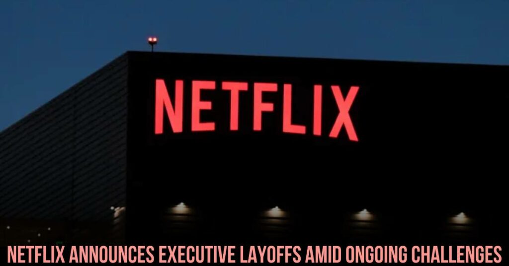 Netflix Announces Executive Layoffs Amid Ongoing Challenges